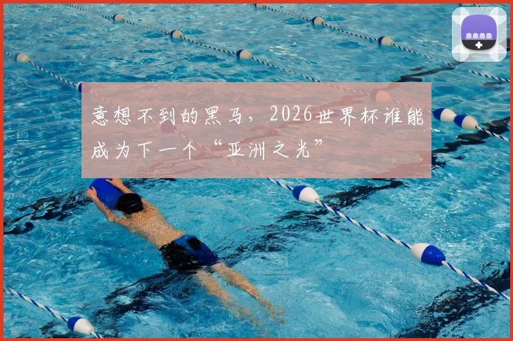 意想不到的黑马，2026世界杯谁能成为下一个“亚洲之光”