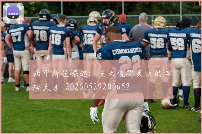 西甲新星崛起：五大值得关注的年轻天才_20260529200652