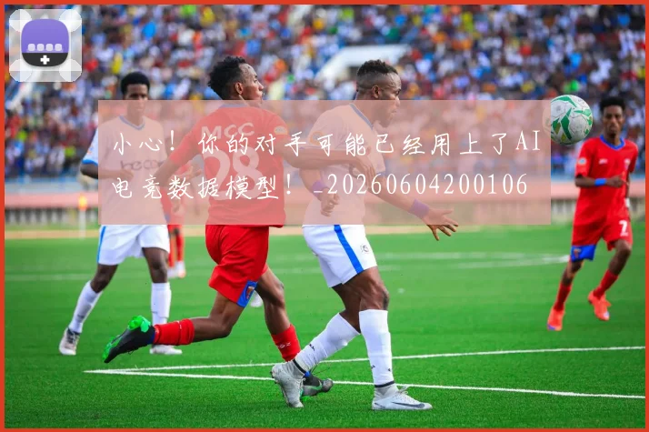 小心！你的对手可能已经用上了AI电竞数据模型！_20260604200106
