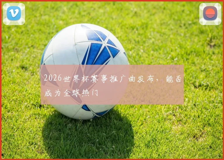 2026世界杯赛事推广曲发布，能否成为全球热门