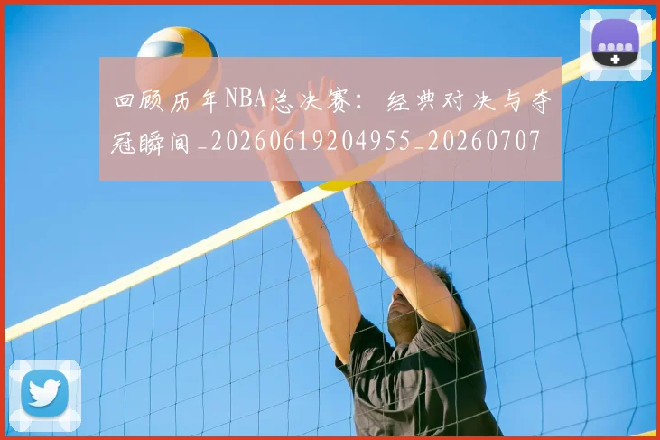 回顾历年NBA总决赛：经典对决与夺冠瞬间_20260619204955_20260707013212