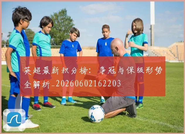 英超最新积分榜：争冠与保级形势全解析_20260602162203