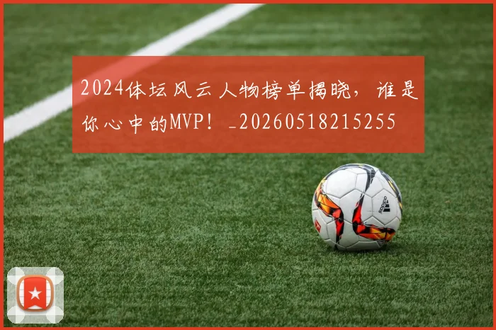 2024体坛风云人物榜单揭晓，谁是你心中的MVP！_20260518215255