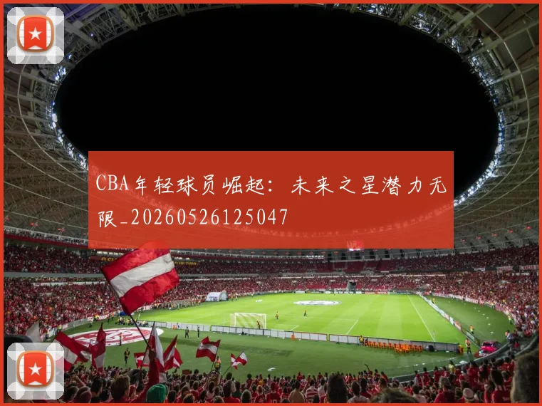 CBA年轻球员崛起：未来之星潜力无限_20260526125047