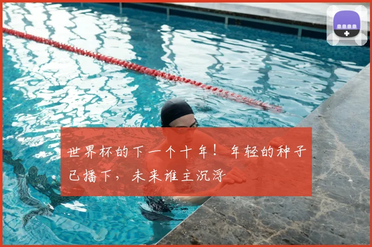 世界杯的下一个十年！年轻的种子已播下，未来谁主沉浮