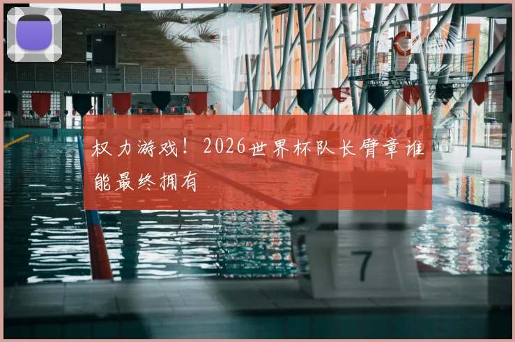 权力游戏！2026世界杯队长臂章谁能最终拥有