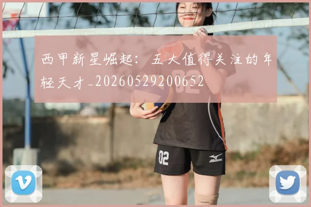 西甲新星崛起：五大值得关注的年轻天才_20260529200652