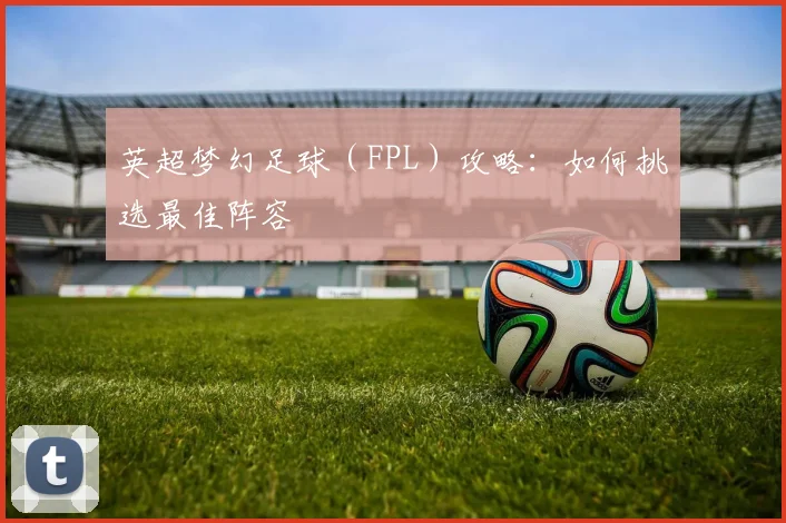 英超梦幻足球（FPL）攻略：如何挑选最佳阵容
