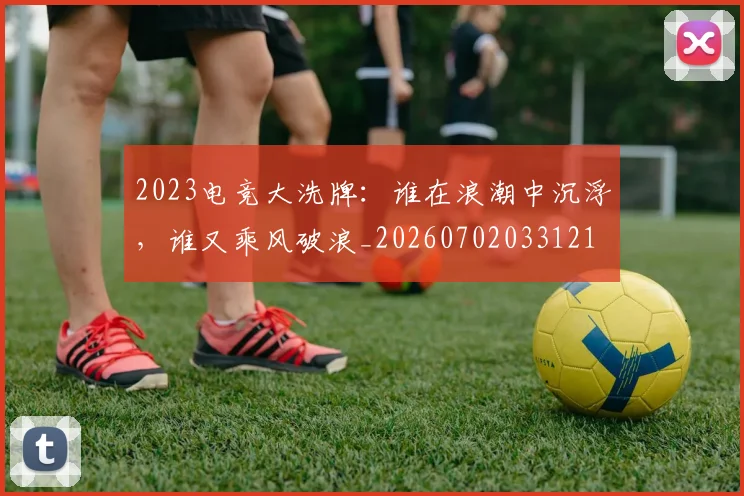 2023电竞大洗牌：谁在浪潮中沉浮，谁又乘风破浪_20260702033121