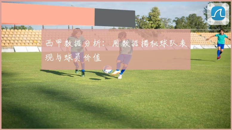 西甲数据分析：用数据揭秘球队表现与球员价值