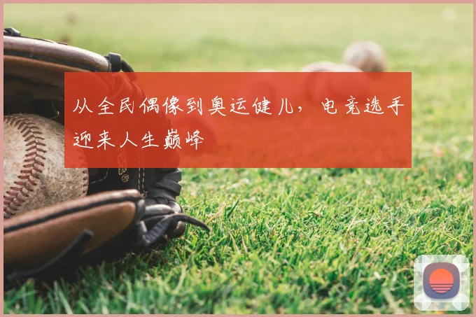 从全民偶像到奥运健儿，电竞选手迎来人生巅峰