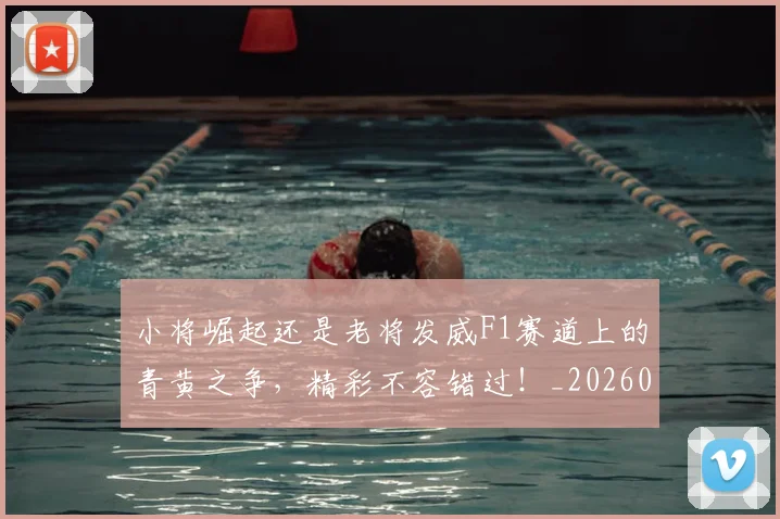 小将崛起还是老将发威F1赛道上的青黄之争，精彩不容错过！_20260604200053