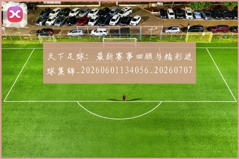 天下足球：最新赛事回顾与精彩进球集锦_20260601134056_20260707021643