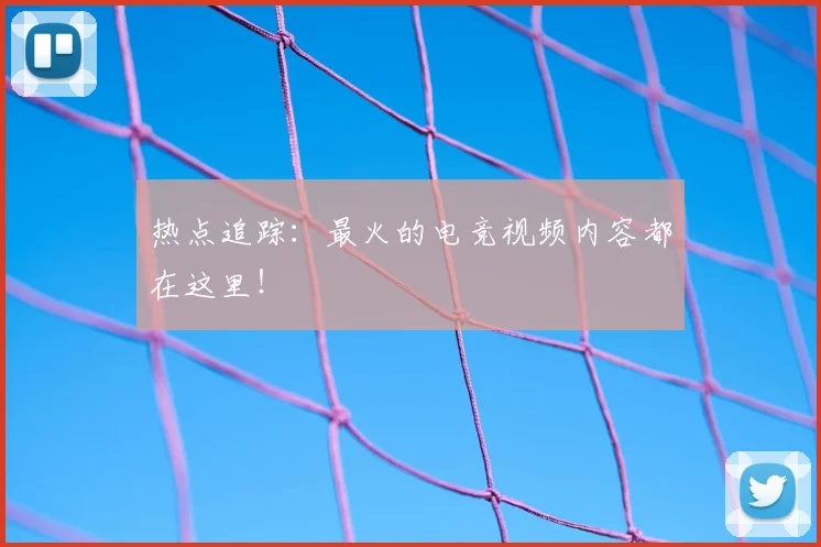热点追踪：最火的电竞视频内容都在这里！