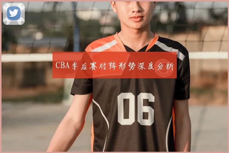 CBA季后赛对阵形势深度分析