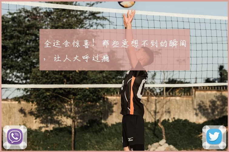 全运会惊喜！那些意想不到的瞬间，让人大呼过瘾