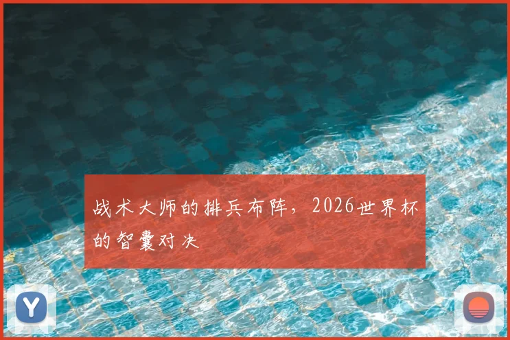 战术大师的排兵布阵,2026世界杯的智囊对决