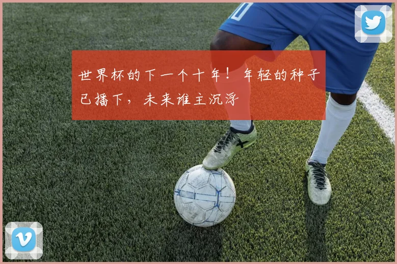 世界杯的下一个十年！年轻的种子已播下，未来谁主沉浮
