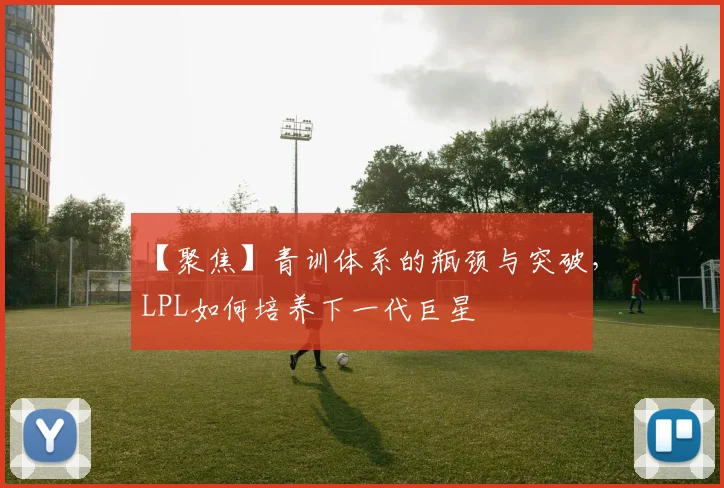 【聚焦】青训体系的瓶颈与突破,LPL如何培养下一代巨星