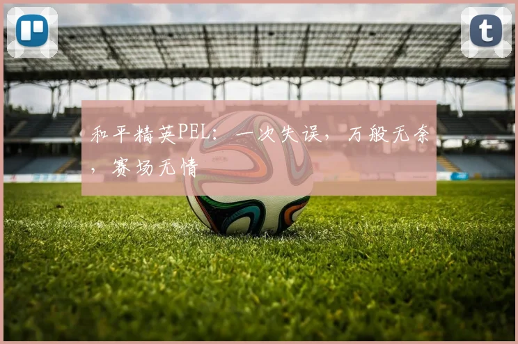 和平精英PEL：一次失误，万般无奈，赛场无情