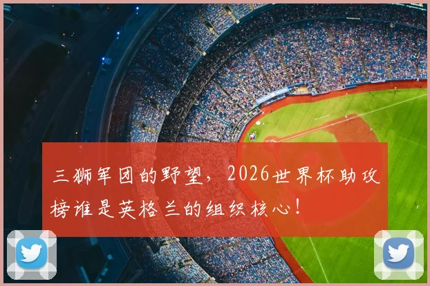 三狮军团的野望，2026世界杯助攻榜谁是英格兰的组织核心！