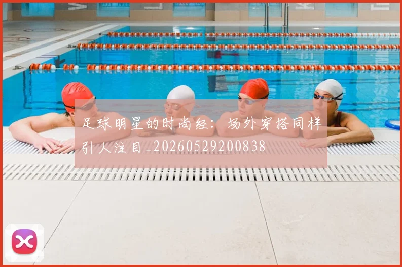 足球明星的时尚经：场外穿搭同样引人注目_20260529200838