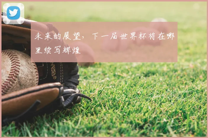未来的展望，下一届世界杯将在哪里续写辉煌