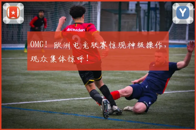 OMG！欧洲电竞联赛惊现神级操作，观众集体惊呼！