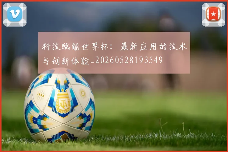 科技赋能世界杯：最新应用的技术与创新体验_20260528193549