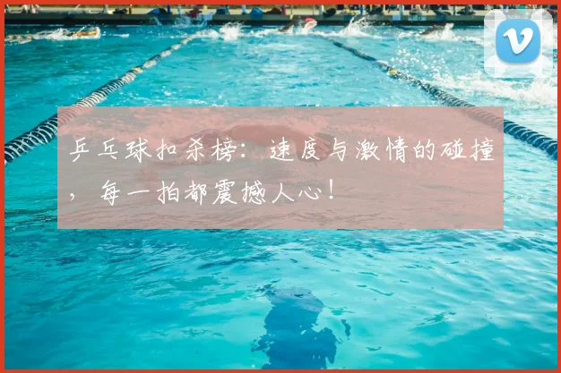 乒乓球扣杀榜:速度与激情的碰撞,每一拍都震撼人心!