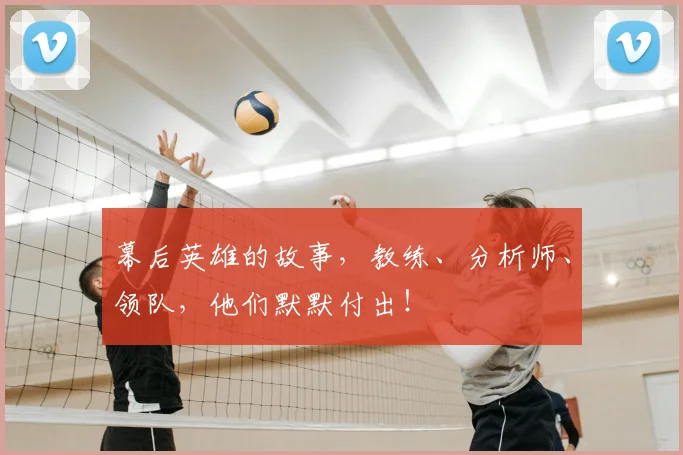 幕后英雄的故事，教练、分析师、领队，他们默默付出！