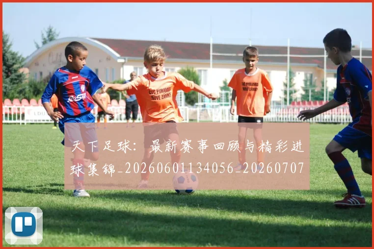 天下足球：最新赛事回顾与精彩进球集锦_20260601134056_20260707021643