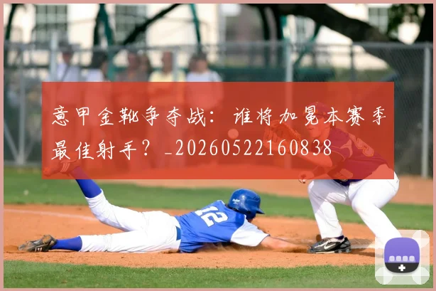 意甲金靴争夺战：谁将加冕本赛季最佳射手？_20260522160838