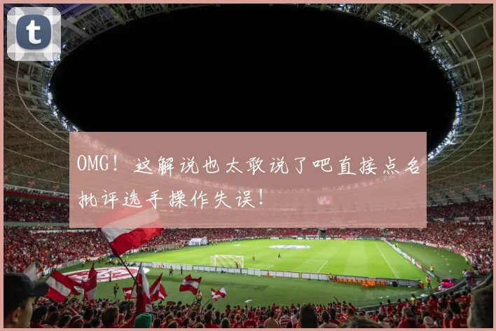OMG！这解说也太敢说了吧直接点名批评选手操作失误！