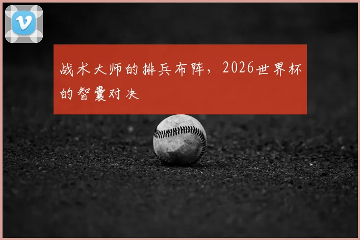 战术大师的排兵布阵，2026世界杯的智囊对决