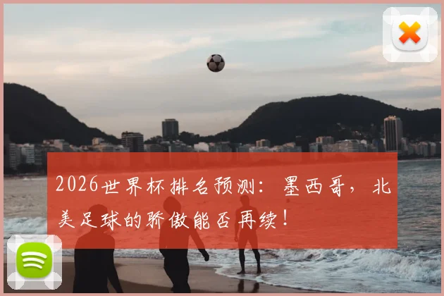 2026世界杯排名预测：墨西哥，北美足球的骄傲能否再续！
