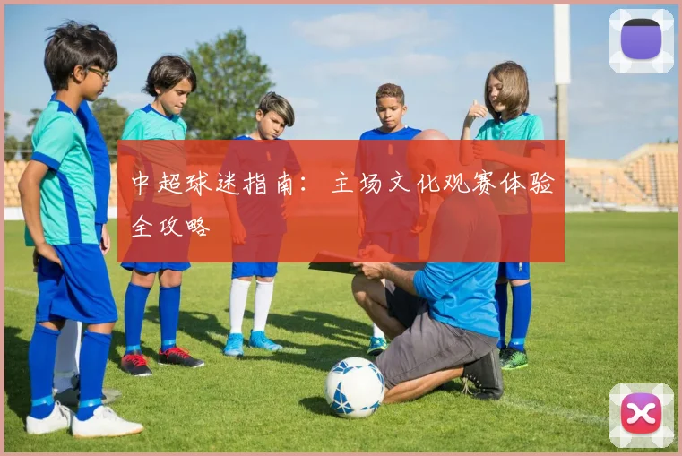 中超球迷指南：主场文化观赛体验全攻略