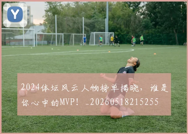 2024体坛风云人物榜单揭晓，谁是你心中的MVP！_20260518215255