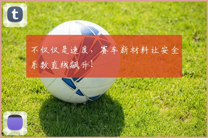不仅仅是速度，赛车新材料让安全系数直线飙升！