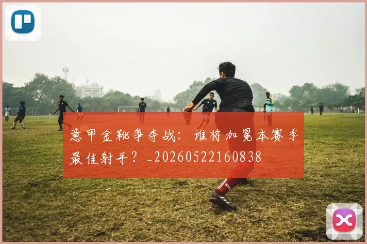 意甲金靴争夺战：谁将加冕本赛季最佳射手？_20260522160838