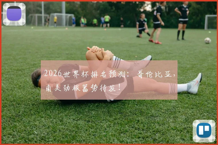 2026世界杯排名预测:哥伦比亚,南美劲旅蓄势待发!