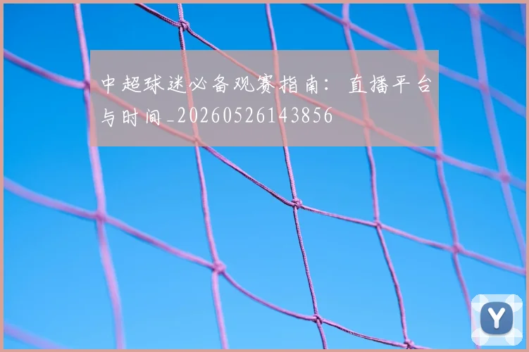 中超球迷必备观赛指南：直播平台与时间_20260526143856