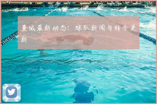 曼城最新动态：球队新闻与转会更新