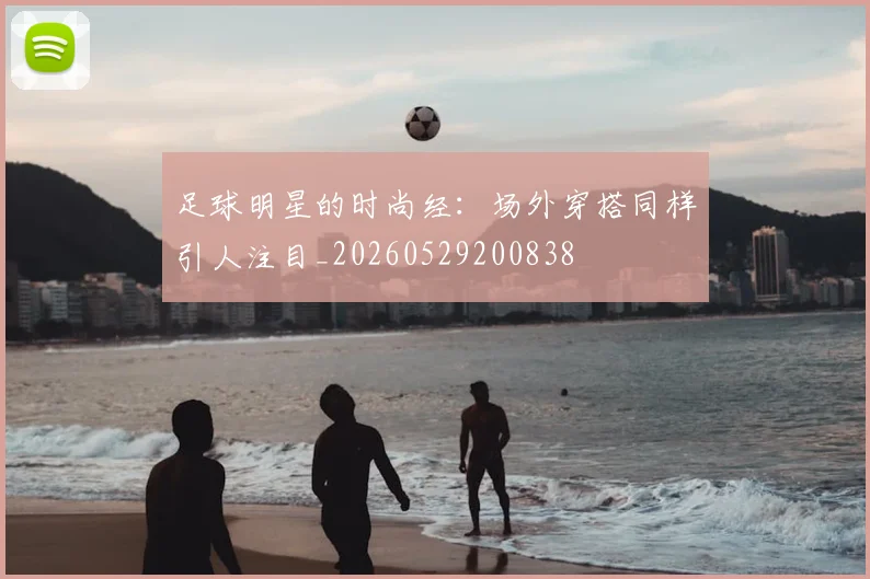足球明星的时尚经：场外穿搭同样引人注目_20260529200838