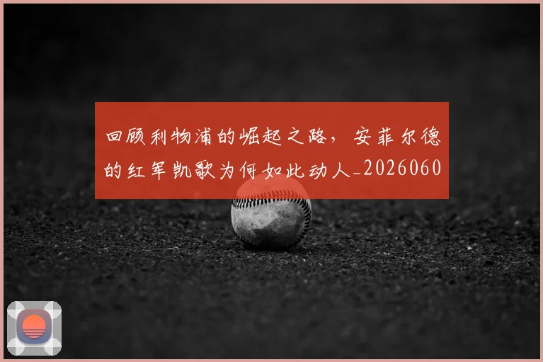 回顾利物浦的崛起之路，安菲尔德的红军凯歌为何如此动人_20260604144304