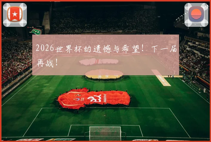 2026世界杯的遗憾与希望！下一届再战！