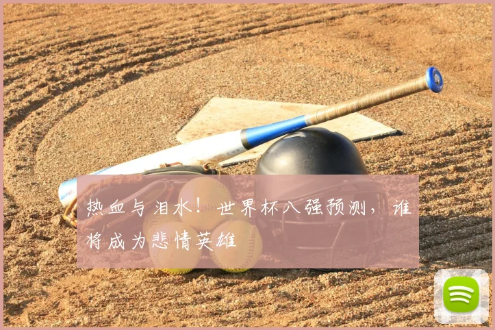 热血与泪水！世界杯八强预测，谁将成为悲情英雄