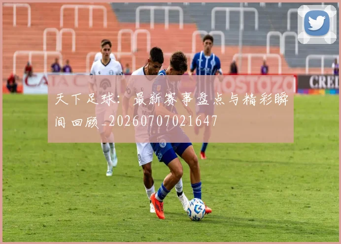 天下足球：最新赛事盘点与精彩瞬间回顾_20260707021647