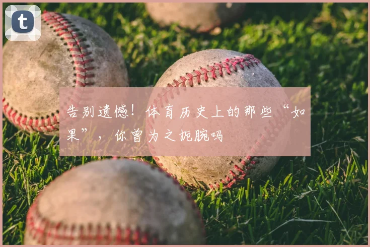 告别遗憾！体育历史上的那些“如果”，你曾为之扼腕吗