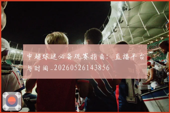中超球迷必备观赛指南：直播平台与时间_20260526143856